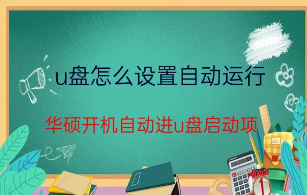 u盘怎么设置自动运行 华硕开机自动进u盘启动项？